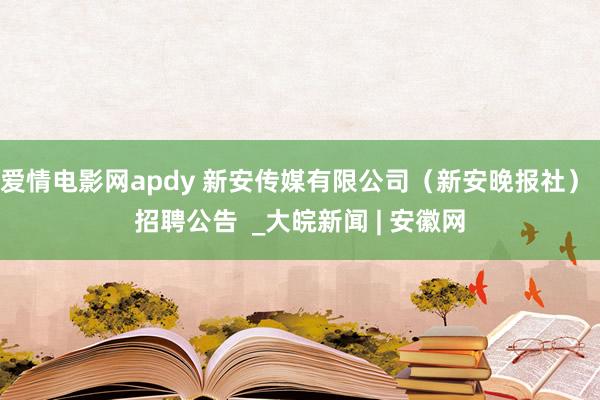 爱情电影网apdy 新安传媒有限公司（新安晚报社） 招聘公告  _大皖新闻 | 安徽网