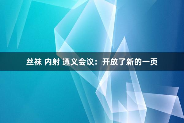 丝袜 内射 遵义会议：开放了新的一页