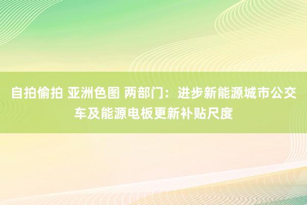 自拍偷拍 亚洲色图 两部门：进步新能源城市公交车及能源电板更新补贴尺度