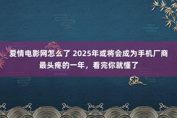 爱情电影网怎么了 2025年或将会成为手机厂商最头疼的一年，看完你就懂了