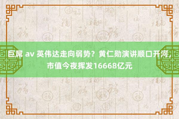 巨屌 av 英伟达走向弱势？黄仁勋演讲顺口开河，市值今夜挥发16668亿元