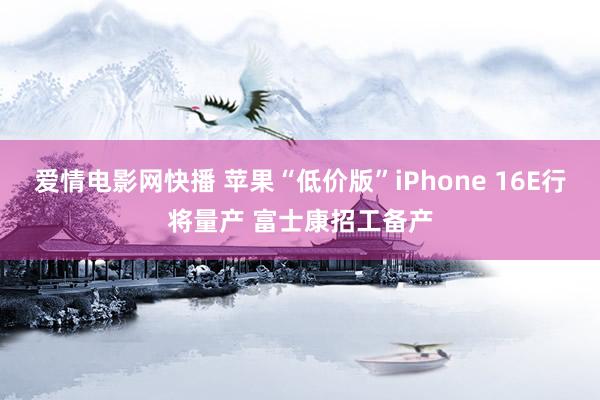 爱情电影网快播 苹果“低价版”iPhone 16E行将量产 富士康招工备产