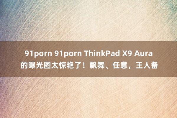 91porn 91porn ThinkPad X9 Aura 的曝光图太惊艳了！飘舞、任意，王人备