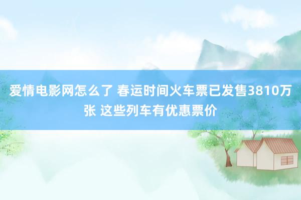 爱情电影网怎么了 春运时间火车票已发售3810万张 这些列车有优惠票价