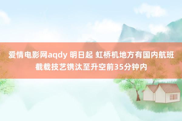 爱情电影网aqdy 明日起 虹桥机地方有国内航班截载技艺镌汰至升空前35分钟内