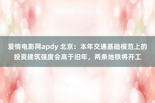 爱情电影网apdy 北京：本年交通基础模范上的投资建筑强度会高于旧年，两条地铁将开工