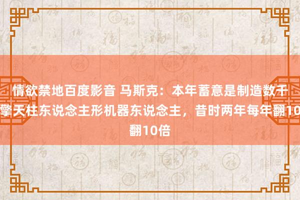 情欲禁地百度影音 马斯克：本年蓄意是制造数千台擎天柱东说念主形机器东说念主，昔时两年每年翻10倍