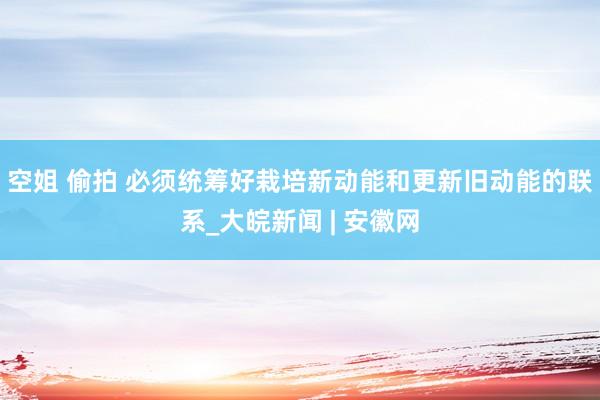 空姐 偷拍 必须统筹好栽培新动能和更新旧动能的联系_大皖新闻 | 安徽网