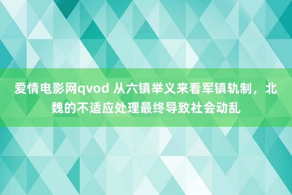 爱情电影网qvod 从六镇举义来看军镇轨制，北魏的不适应处理最终导致社会动乱