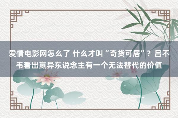 爱情电影网怎么了 什么才叫“奇货可居”？吕不韦看出嬴异东说念主有一个无法替代的价值