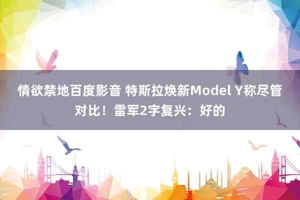 情欲禁地百度影音 特斯拉焕新Model Y称尽管对比！雷军2字复兴：好的