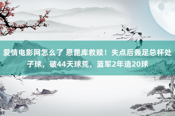 爱情电影网怎么了 恩昆库救赎！失点后轰足总杯处子球，破44天球荒，蓝军2年造20球