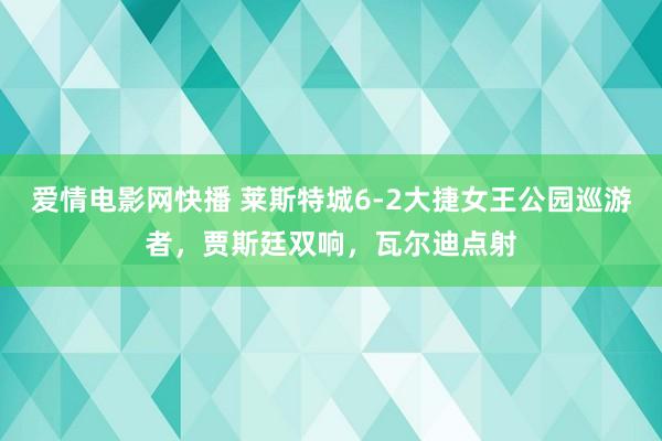 爱情电影网快播 莱斯特城6-2大捷女王公园巡游者，贾斯廷双响，瓦尔迪点射