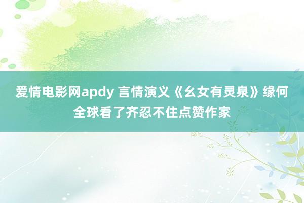 爱情电影网apdy 言情演义《幺女有灵泉》缘何全球看了齐忍不住点赞作家