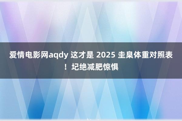 爱情电影网aqdy 这才是 2025 圭臬体重对照表！圮绝减肥惊惧