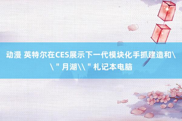 动漫 英特尔在CES展示下一代模块化手抓建造和\＂月湖\＂札记本电脑