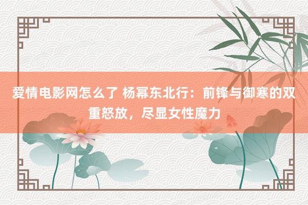 爱情电影网怎么了 杨幂东北行：前锋与御寒的双重怒放，尽显女性魔力