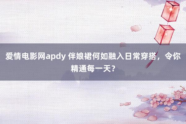 爱情电影网apdy 伴娘裙何如融入日常穿搭，令你精通每一天？