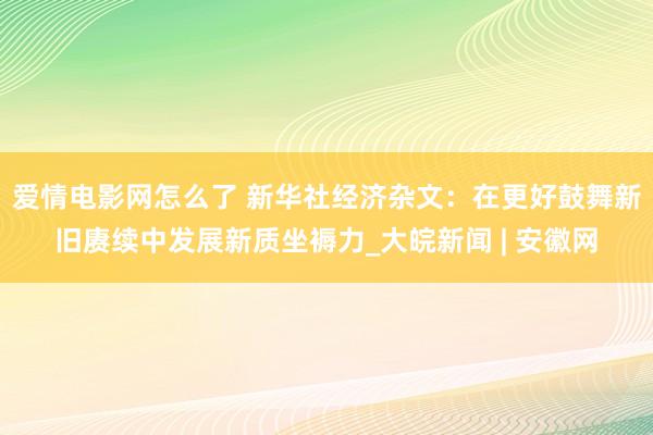 爱情电影网怎么了 新华社经济杂文：在更好鼓舞新旧赓续中发展新质坐褥力_大皖新闻 | 安徽网