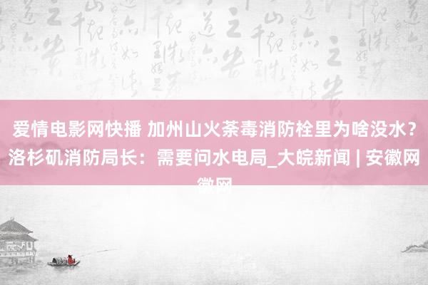 爱情电影网快播 加州山火荼毒消防栓里为啥没水？洛杉矶消防局长：需要问水电局_大皖新闻 | 安徽网