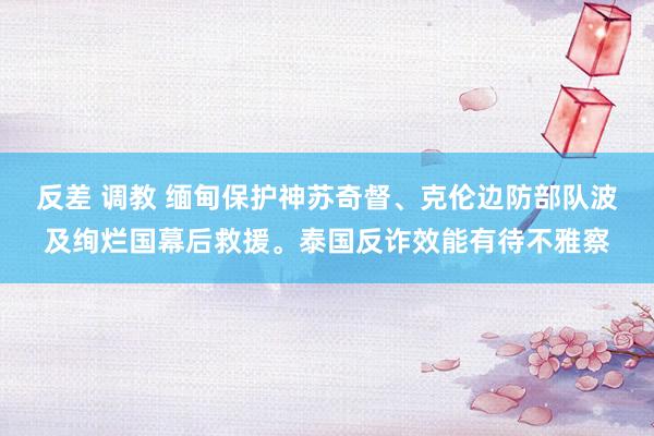 反差 调教 缅甸保护神苏奇督、克伦边防部队波及绚烂国幕后救援。泰国反诈效能有待不雅察