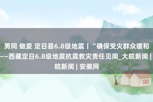 男同 做爱 定日县6.8级地震丨“确保受灾群众缓和过冬”——西藏定日6.8级地震抗震救灾责任见闻_大皖新闻 | 安徽网