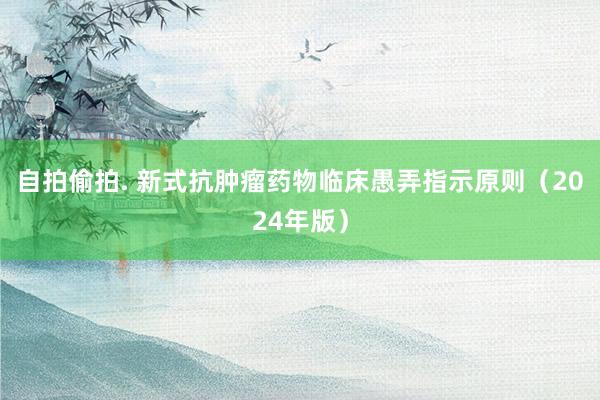 自拍偷拍. 新式抗肿瘤药物临床愚弄指示原则（2024年版）