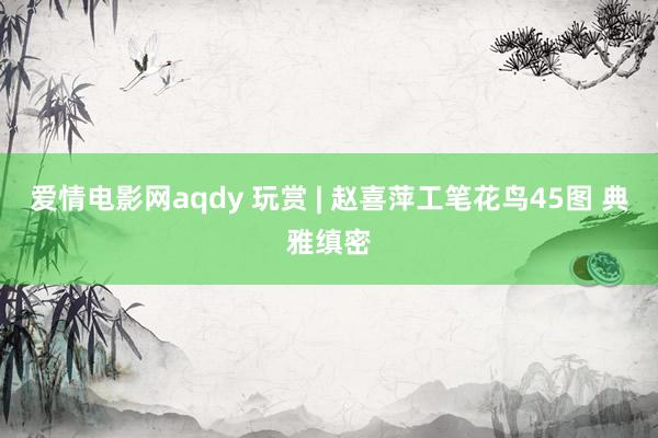 爱情电影网aqdy 玩赏 | 赵喜萍工笔花鸟45图 典雅缜密