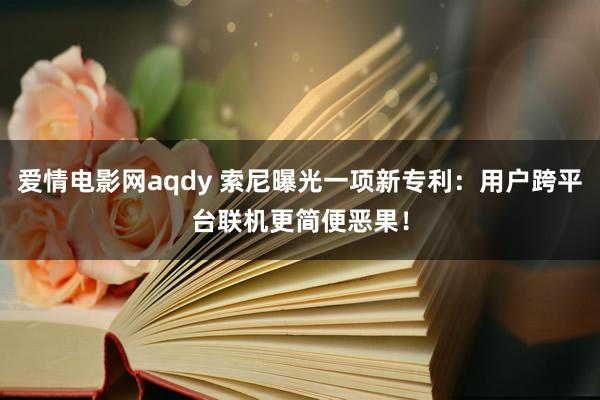 爱情电影网aqdy 索尼曝光一项新专利：用户跨平台联机更简便恶果！