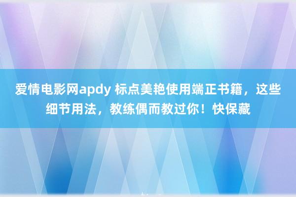 爱情电影网apdy 标点美艳使用端正书籍，这些细节用法，教练偶而教过你！快保藏